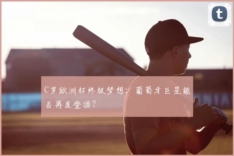 C罗欧洲杯终极梦想:葡萄牙巨星能否再度登顶?