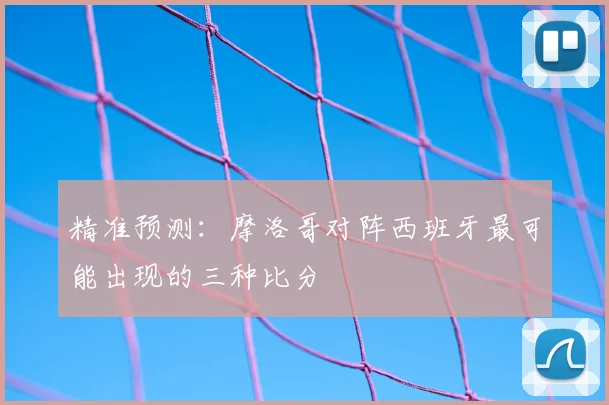 精准预测:摩洛哥对阵西班牙最可能出现的三种比分