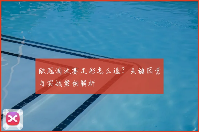 欧冠淘汰赛足彩怎么选？关键因素与实战案例解析