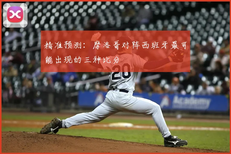 精准预测:摩洛哥对阵西班牙最可能出现的三种比分
