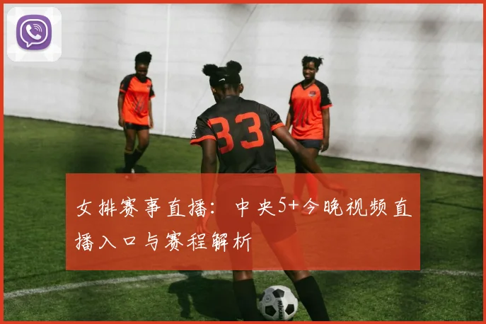 女排赛事直播：中央5+今晚视频直播入口与赛程解析