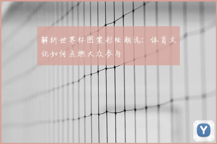 解析世界杯图案彩绘潮流：体育文化如何点燃大众参与