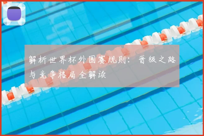 解析世界杯外围赛规则：晋级之路与竞争格局全解读
