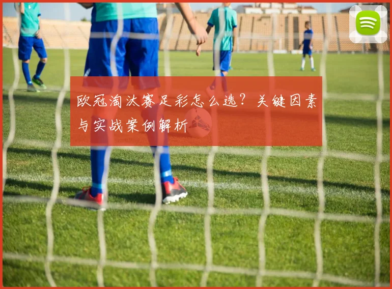 欧冠淘汰赛足彩怎么选？关键因素与实战案例解析