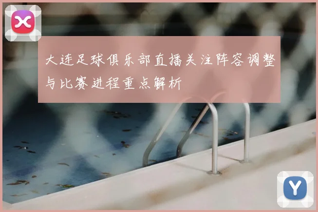 大连足球俱乐部直播关注阵容调整与比赛进程重点解析