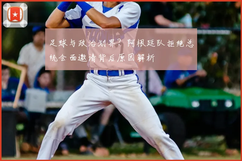 足球与政治划界？阿根廷队拒绝总统会面邀请背后原因解析