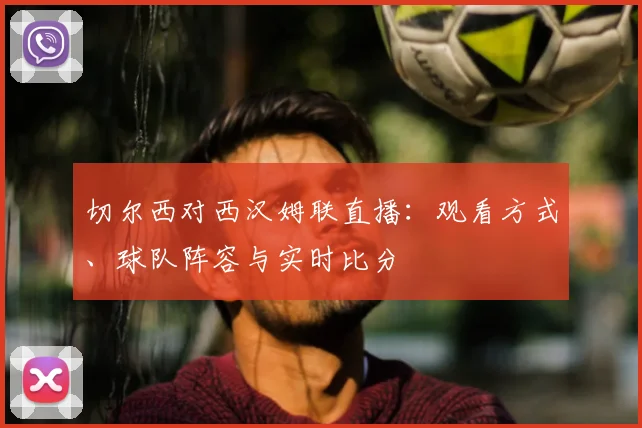 切尔西对西汉姆联直播：观看方式、球队阵容与实时比分