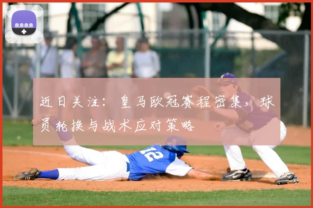 近日关注：皇马欧冠赛程密集，球员轮换与战术应对策略