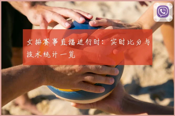 女排赛事直播进行时：实时比分与技术统计一览
