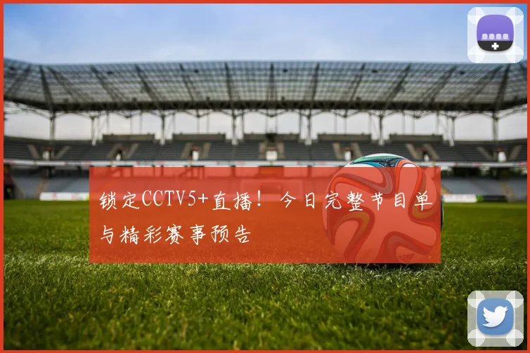 锁定CCTV5+直播！今日完整节目单与精彩赛事预告