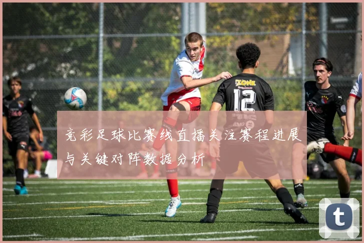竞彩足球比赛线直播关注赛程进展与关键对阵数据分析