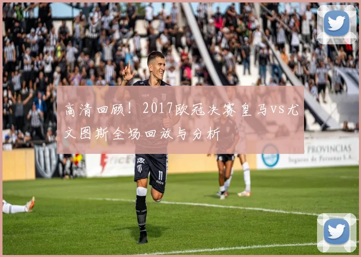 高清回顾！2017欧冠决赛皇马vs尤文图斯全场回放与分析