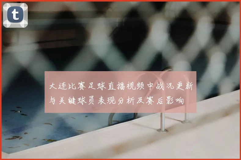 大连比赛足球直播视频中战况更新与关键球员表现分析及赛后影响