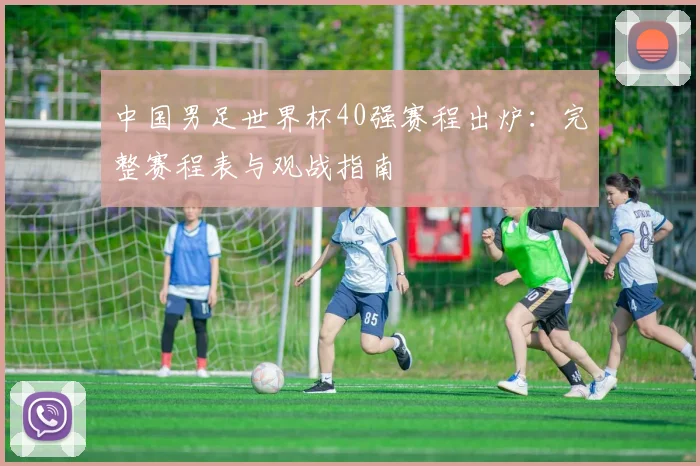 中国男足世界杯40强赛程出炉：完整赛程表与观战指南