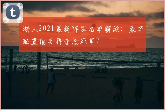 湖人2021最新阵容名单解读：豪华配置能否再夺总冠军？