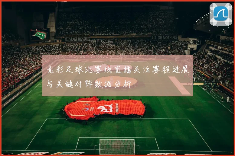 竞彩足球比赛线直播关注赛程进展与关键对阵数据分析