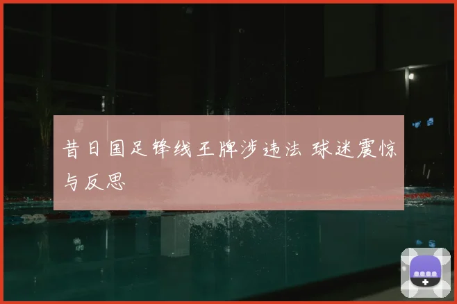 昔日国足锋线王牌涉违法 球迷震惊与反思
