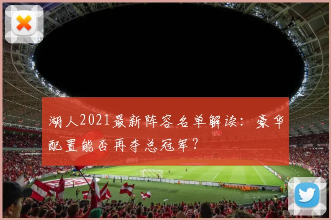 湖人2021最新阵容名单解读：豪华配置能否再夺总冠军？