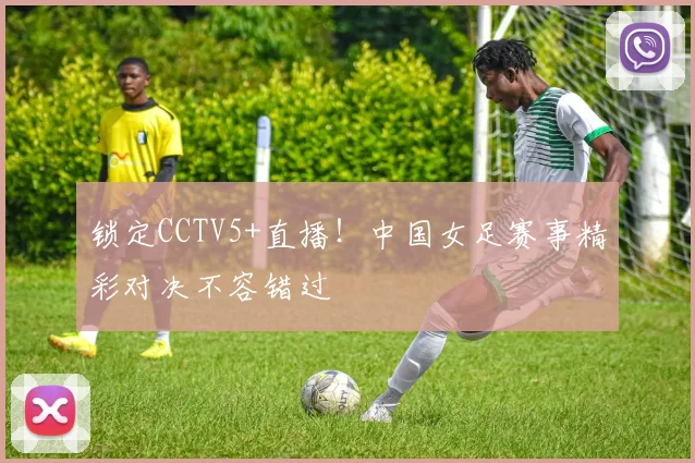 锁定CCTV5+直播！中国女足赛事精彩对决不容错过
