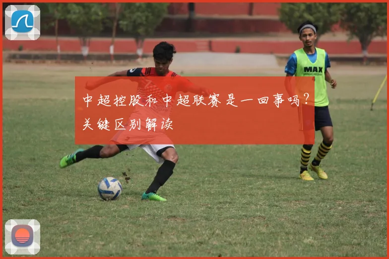中超控股和中超联赛是一回事吗?关键区别解读