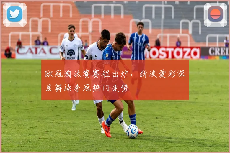 欧冠淘汰赛赛程出炉，新浪爱彩深度解读夺冠热门走势