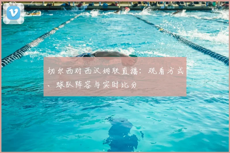 切尔西对西汉姆联直播：观看方式、球队阵容与实时比分