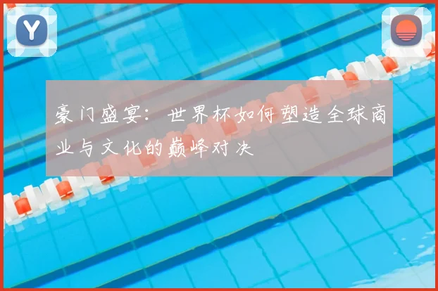 豪门盛宴：世界杯如何塑造全球商业与文化的巅峰对决