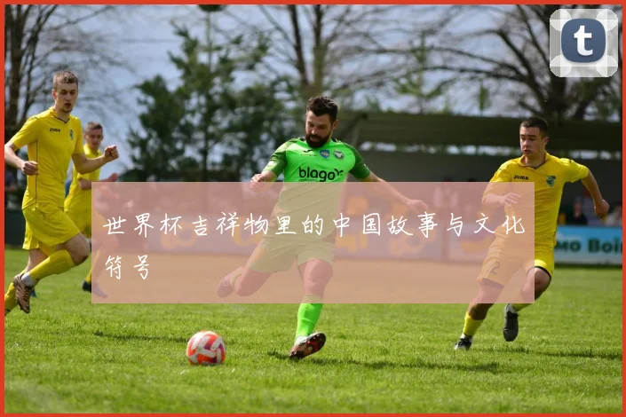 世界杯吉祥物里的中国故事与文化符号