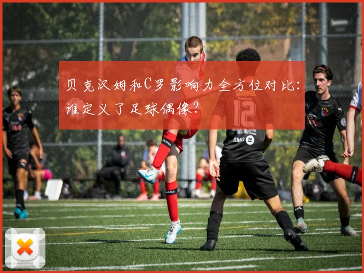 贝克汉姆和C罗影响力全方位对比：谁定义了足球偶像？