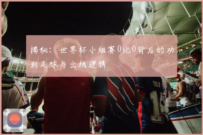 揭秘：世界杯小组赛0比0背后的功利足球与出线逻辑