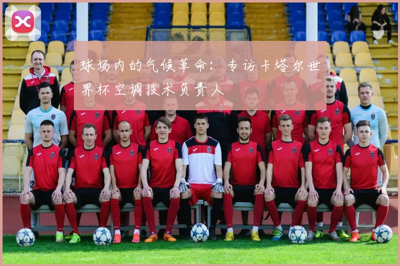 球场内的气候革命:专访卡塔尔世界杯空调技术负责人