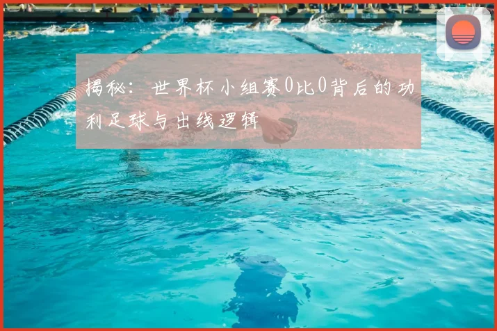 揭秘：世界杯小组赛0比0背后的功利足球与出线逻辑