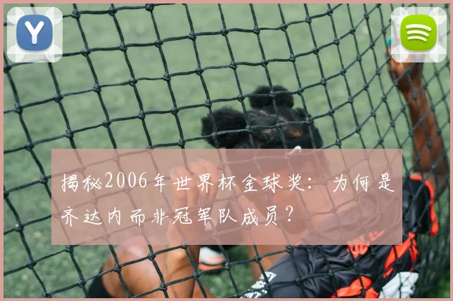 揭秘2006年世界杯金球奖:为何是齐达内而非冠军队成员?