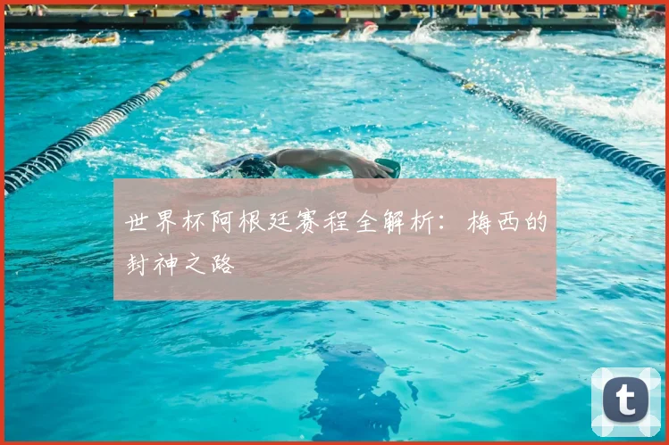 世界杯阿根廷赛程全解析：梅西的封神之路