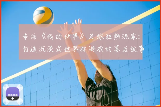 专访《我的世界》足球狂热玩家：打造沉浸式世界杯游戏的幕后故事