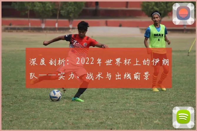 深度剖析：2022年世界杯上的伊朗队——实力、战术与出线前景