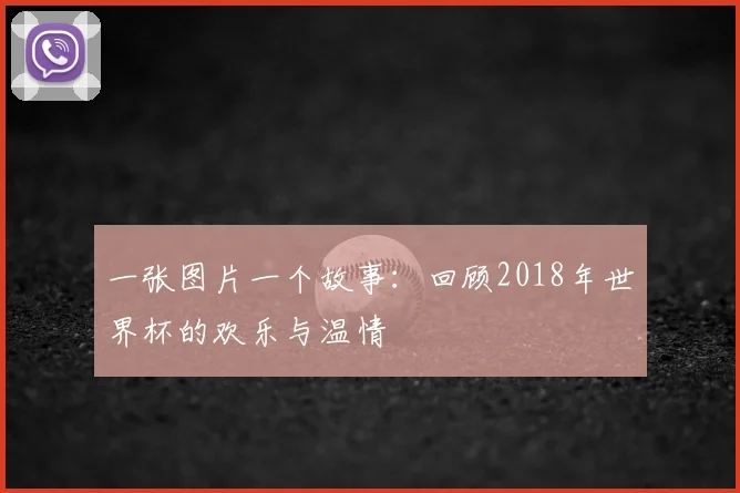 一张图片一个故事:回顾2018年世界杯的欢乐与温情
