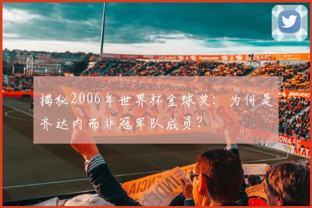 揭秘2006年世界杯金球奖:为何是齐达内而非冠军队成员?