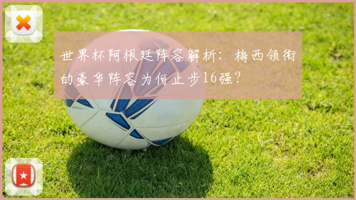 世界杯阿根廷阵容解析：梅西领衔的豪华阵容为何止步16强？