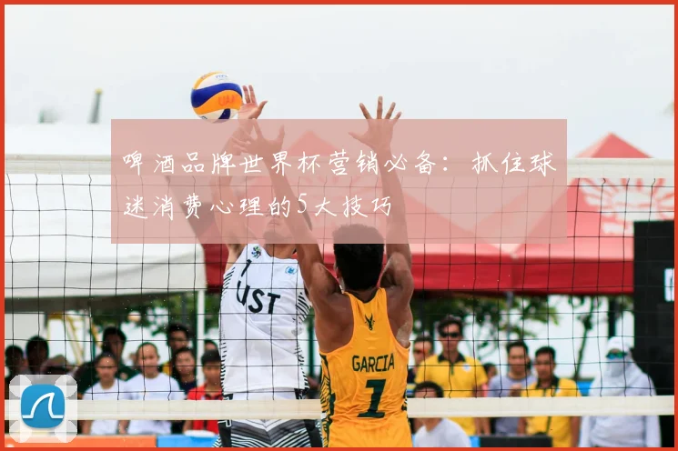 啤酒品牌世界杯营销必备：抓住球迷消费心理的5大技巧