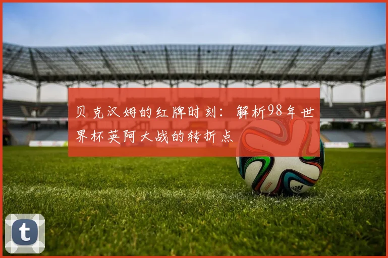 贝克汉姆的红牌时刻：解析98年世界杯英阿大战的转折点
