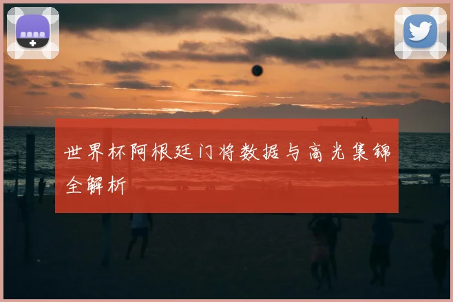 世界杯阿根廷门将数据与高光集锦全解析