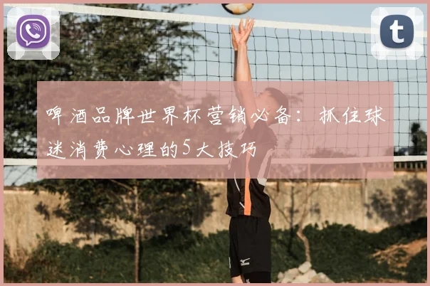 啤酒品牌世界杯营销必备：抓住球迷消费心理的5大技巧