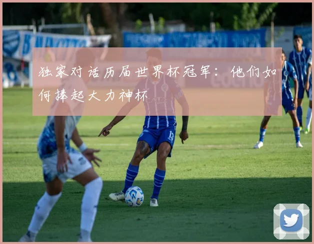 独家对话历届世界杯冠军：他们如何捧起大力神杯