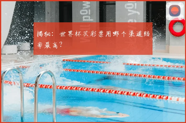 揭秘：世界杯买彩票用哪个渠道赔率最高？
