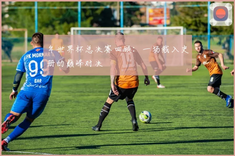 年世界杯总决赛回顾:一场载入史册的巅峰对决