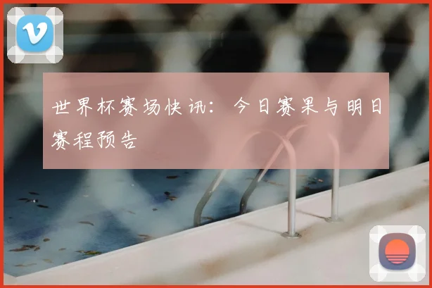 世界杯赛场快讯：今日赛果与明日赛程预告