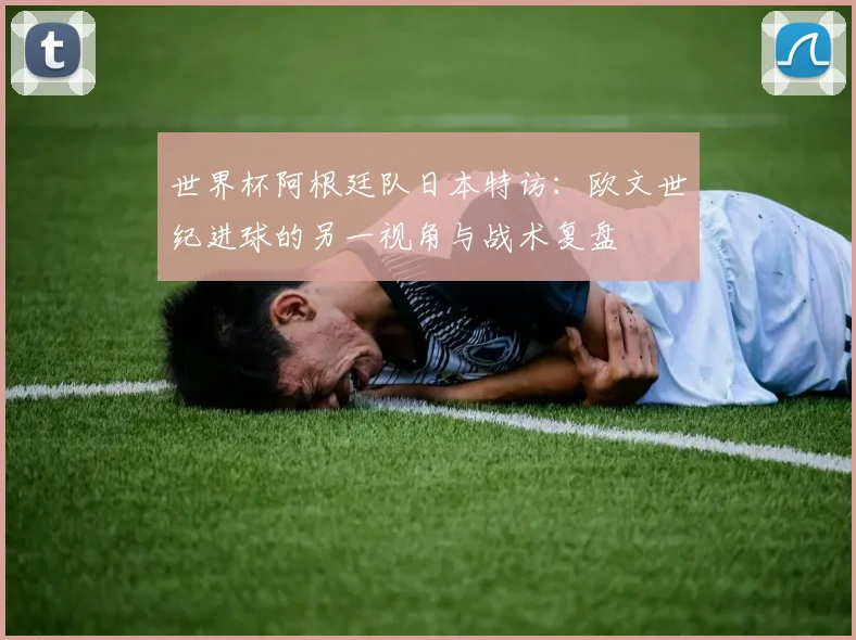 世界杯阿根廷队日本特访:欧文世纪进球的另一视角与战术复盘