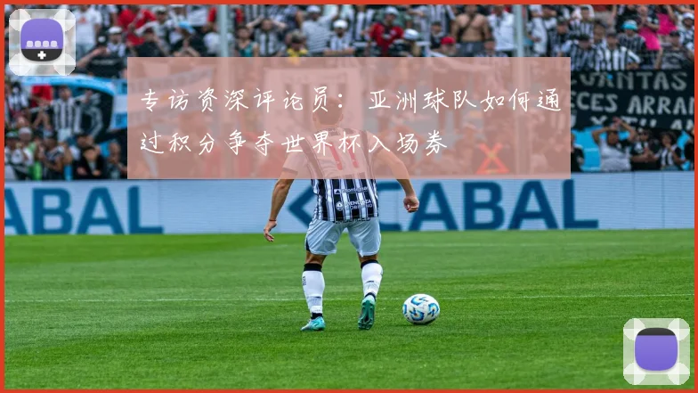 专访资深评论员:亚洲球队如何通过积分争夺世界杯入场券