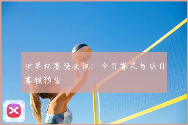 世界杯赛场快讯：今日赛果与明日赛程预告